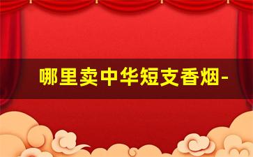 哪里卖中华短支香烟-全国中华香烟哪里卖的最好