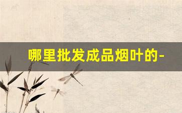 哪里批发成品烟叶的-哪里有收购的烟叶