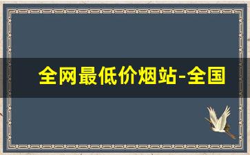 全网最低价烟站-全国售卖的烟最低价格