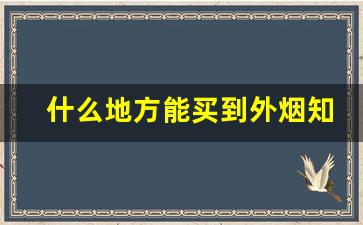 什么地方能买到外烟知乎-南京哪里可以买正品烟