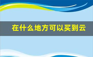 在什么地方可以买到云霄-云霄全国包邮