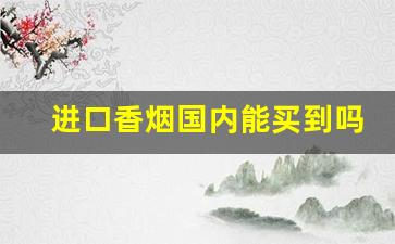 进口香烟国内能买到吗-如何买到进口香烟