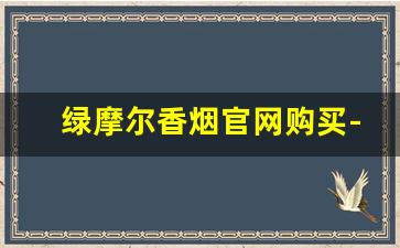 绿摩尔香烟官网购买-绿摩尔香烟合肥哪里有卖的