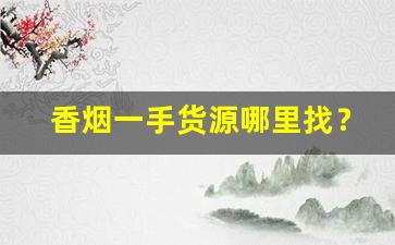 香烟一手货源哪里找？云霄烟草批发厂家直销香烟货源