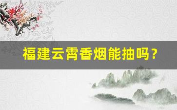 福建云霄香烟能抽吗？-云霄产香烟为什么近日涨价了
