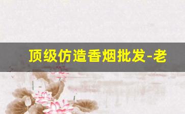 顶级仿造香烟批发-老式品牌香烟批发