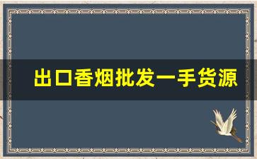 出口香烟批发一手货源代理-各种香烟供货价