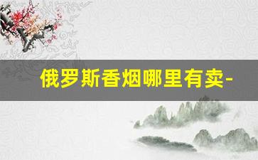 俄罗斯香烟哪里有卖-俄罗斯香烟哪里看牌子