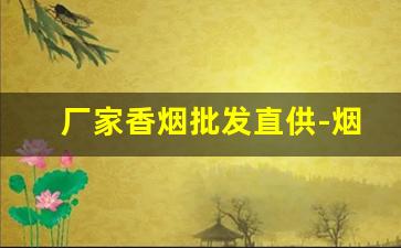 厂家香烟批发直供-烟源头厂家直供
