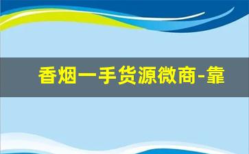 香烟一手货源微商-靠谱的香烟代卖