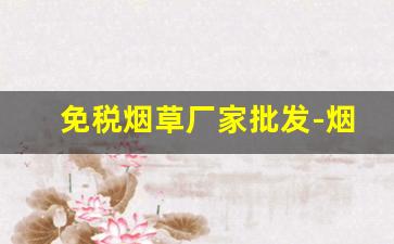 免税烟草厂家批发-烟草批发企业许可证什么样子