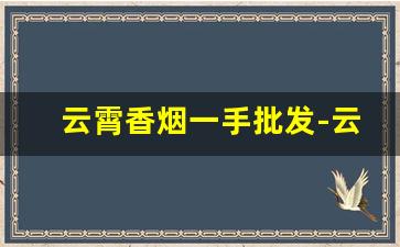 云霄香烟一手批发-云霄香烟在哪里经销