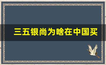 三五银尚为啥在中国买不到了-三五银尚哪些区域卖